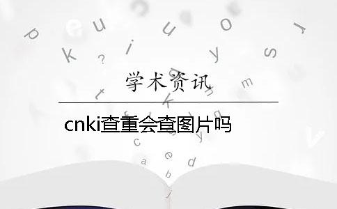 cnki查重会查图片吗？