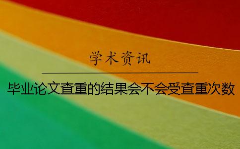 毕业论文查重的结果会不会受查重次数影响？