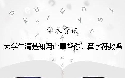 大学生清楚知网查重帮你计算字符数吗？