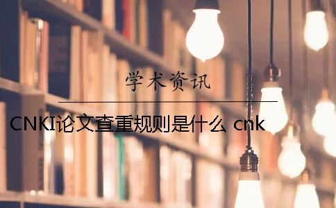 CNKI论文查重规则是什么？ cnki本科论文查重范围