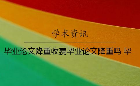 毕业论文降重收费毕业论文降重吗 毕业论文开题报告和毕业论文是什么关系