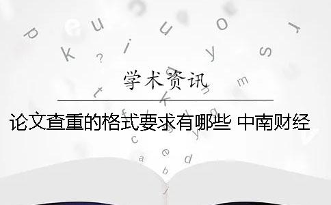 论文查重的格式要求有哪些？ 中南财经政法大学论文格式要求