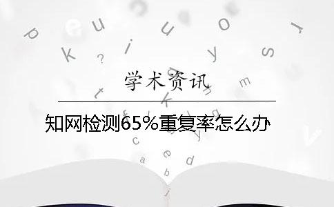 知网检测65%重复率怎么办