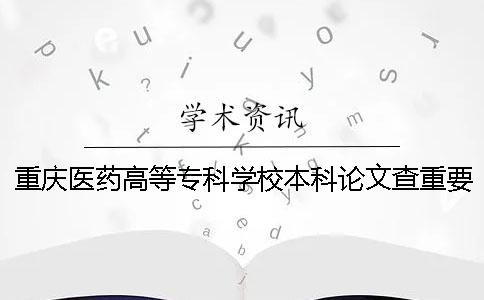 重庆医药高等专科学校本科论文查重要求及重复率 重庆三峡医药高等专科学校能升本科吗
