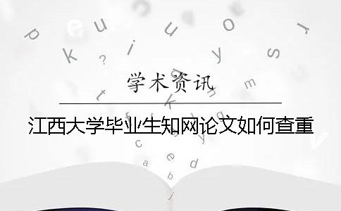 江西大学毕业生知网论文如何查重