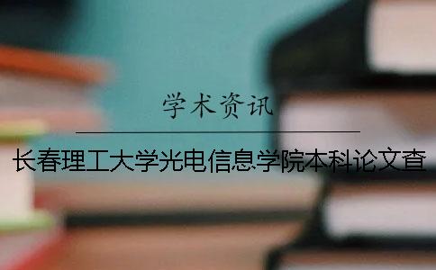 长春理工大学光电信息学院本科论文查重要求及重复率 长春理工大学光电信息学院是本科还是专科