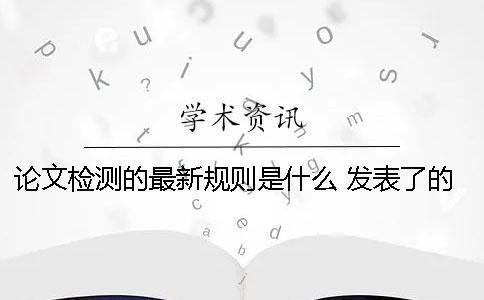 论文检测的最新规则是什么？ 发表了的论文检测索引是什么