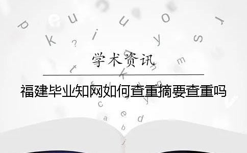 福建毕业知网如何查重？摘要查重吗？
