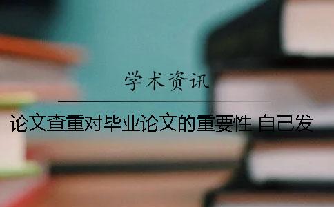 论文查重对毕业论文的重要性 自己发表的小论文跟毕业论文查重