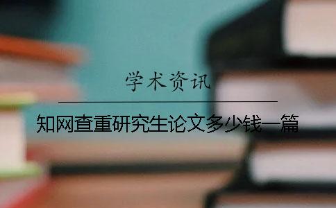 知网查重研究生论文多少钱一篇
