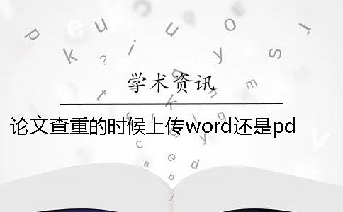 论文查重的时候上传word还是pdf好？
