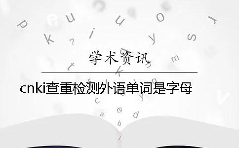 cnki查重检测外语单词是字母