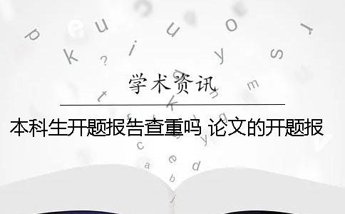 本科生开题报告查重吗？ 论文的开题报告需要查重吗