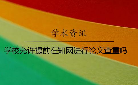 学校允许提前在知网进行论文查重吗？ 学校允许个人提前用知网查重系统吗？