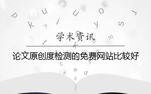 论文原创度检测的免费网站比较好
