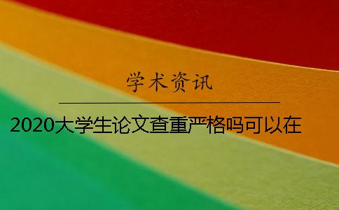 2020大学生论文查重严格吗？可以在知网免费查重吗？