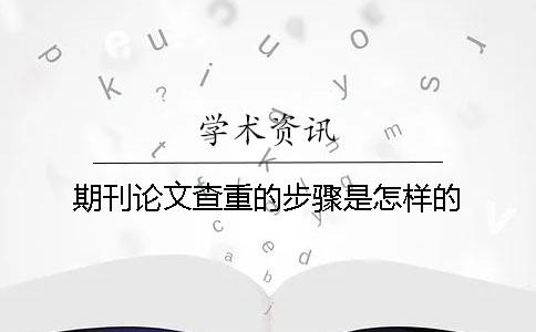 期刊论文查重的步骤是怎样的？