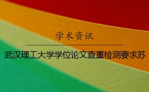 武汉理工大学学位论文查重检测要求苏州大学硕士论文查重规则管理[经验分享]
