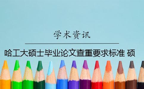 哈工大硕士毕业论文查重要求标准 硕士毕业论文要求查重率是多少