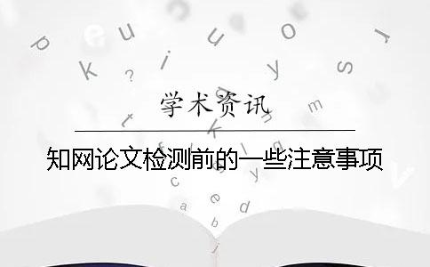 知网论文检测前的一些注意事项