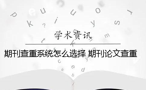 期刊查重系统怎么选择？ 期刊论文查重系统