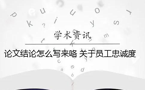 论文结论怎么写来咯！ 关于员工忠诚度论文的结论怎么写