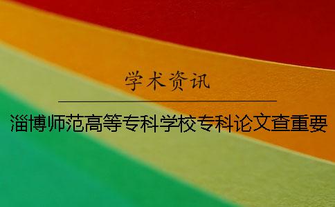 淄博师范高等专科学校专科论文查重要求及重复率 淄博师范高等专科学校语文教育专科