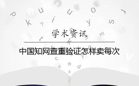 中国知网查重验证怎样卖每次