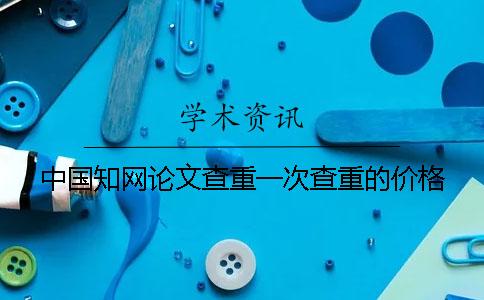 中国知网论文查重一次查重的价格