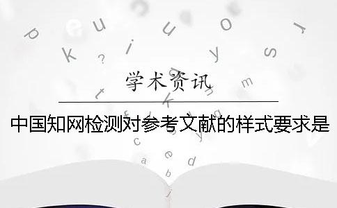 中国知网检测对参考文献的样式要求是如何的？