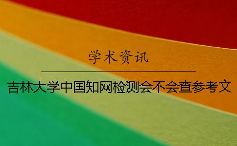 吉林大学中国知网检测会不会查参考文献