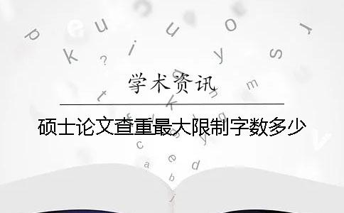 硕士论文查重最大限制字数多少？
