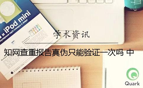 知网查重报告真伪只能验证一次吗？ 中国知网查重报告真伪一