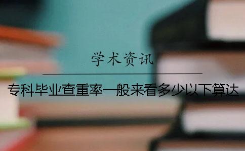 专科毕业查重率一般来看多少以下算达标