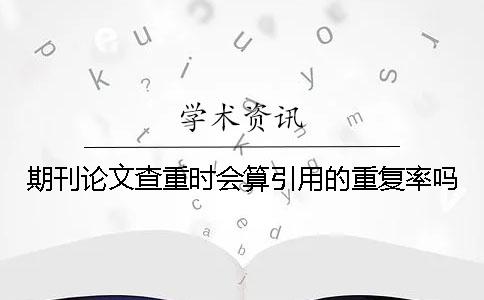 期刊论文查重时会算引用的重复率吗？