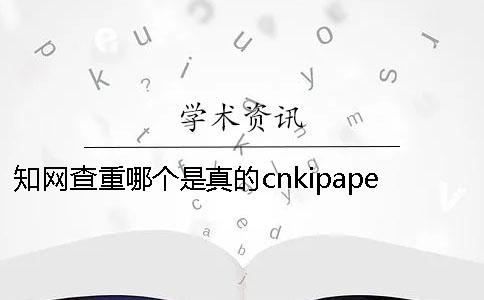 知网查重哪个是真的cnkipaper 知网查重和哪个系统结果比较接近