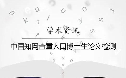 中国知网查重入口博士生论文检测