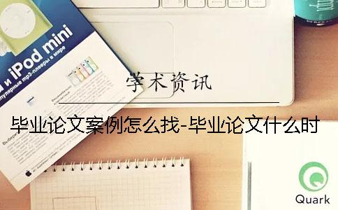 毕业论文案例怎么找-毕业论文什么时候进知网