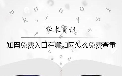 知网免费入口在哪知网怎么免费查重？
