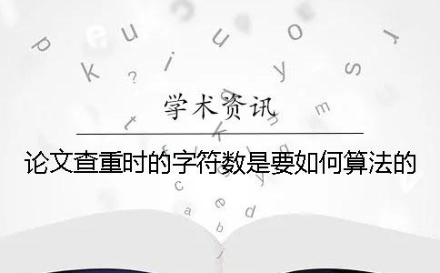 论文查重时的字符数是要如何算法的？