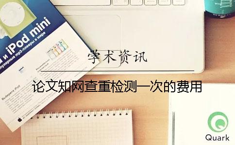 论文知网查重检测一次的费用