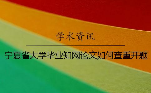 宁夏省大学毕业知网论文如何查重？开题报告要查吗？