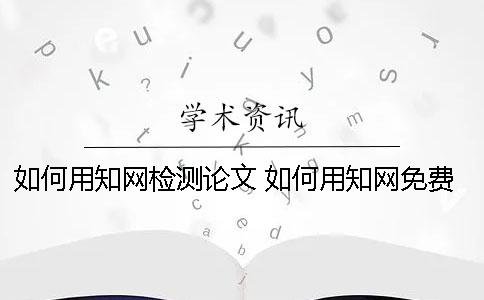 如何用知网检测论文？ 如何用知网免费论文