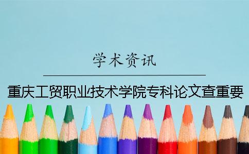 重庆工贸职业技术学院专科论文查重要求及重复率 重庆工贸职业技术学院是本科还是专科