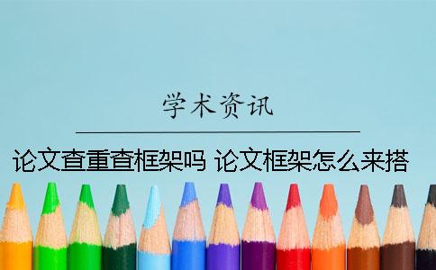 论文查重查框架吗 论文框架怎么来搭建