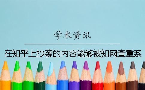 在知乎上抄袭的内容能够被知网查重系统检测出来吗