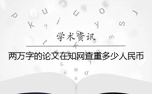 两万字的论文在知网查重多少人民币