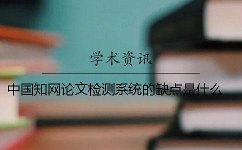 中国知网论文检测系统的缺点是什么？ 中国知网大学生论文检测系统收录的资源有