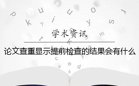 论文查重显示提前检查的结果会有什么影响吗-