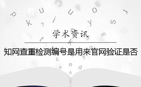知网查重检测编号是用来官网验证是否山寨吗